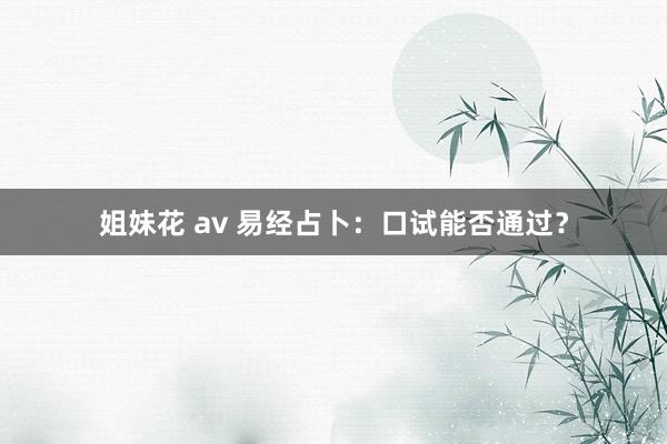 姐妹花 av 易经占卜：口试能否通过？