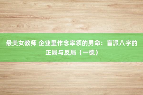 最美女教师 企业里作念率领的男命：盲派八字的正局与反局（一德）