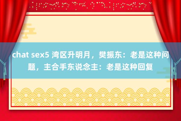 chat sex5 湾区升明月，樊振东：老是这种问题，主合手东说念主：老是这种回复