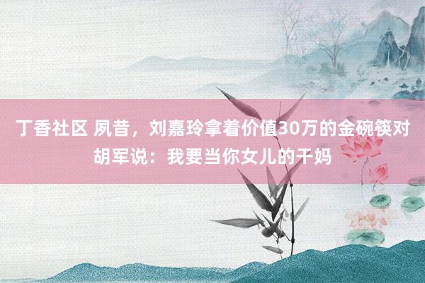 丁香社区 夙昔，刘嘉玲拿着价值30万的金碗筷对胡军说：我要当你女儿的干妈