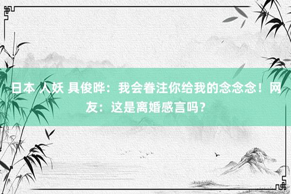 日本 人妖 具俊晔：我会眷注你给我的念念念！网友：这是离婚感言吗？