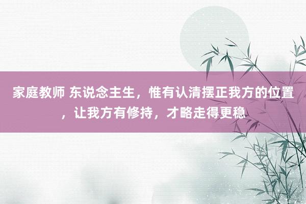 家庭教师 东说念主生，惟有认清摆正我方的位置，让我方有修持，才略走得更稳