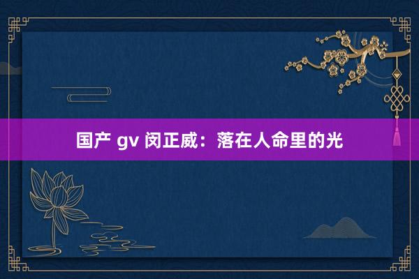 国产 gv 闵正威：落在人命里的光