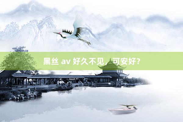 黑丝 av 好久不见，可安好？