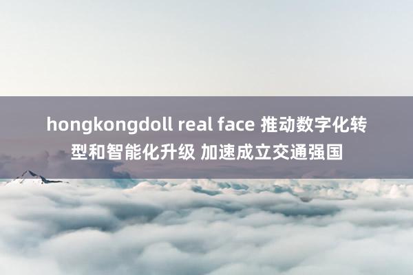 hongkongdoll real face 推动数字化转型和智能化升级 加速成立交通强国