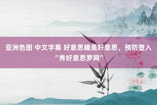 亚洲色图 中文字幕 好意思瞳虽好意思，预防堕入“秀好意思罗网”