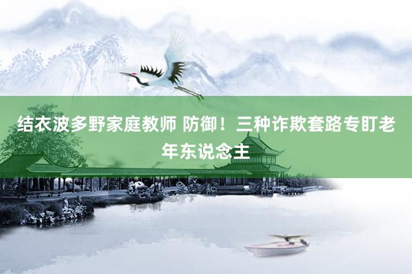 结衣波多野家庭教师 防御！三种诈欺套路专盯老年东说念主