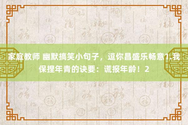 家庭教师 幽默搞笑小句子，逗你昌盛乐畅意1.我保捏年青的诀要：谎报年龄！2