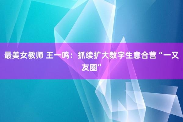 最美女教师 王一鸣：抓续扩大数字生意合营“一又友圈”