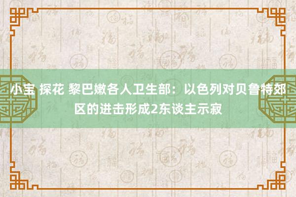 小宝 探花 黎巴嫩各人卫生部：以色列对贝鲁特郊区的进击形成2东谈主示寂