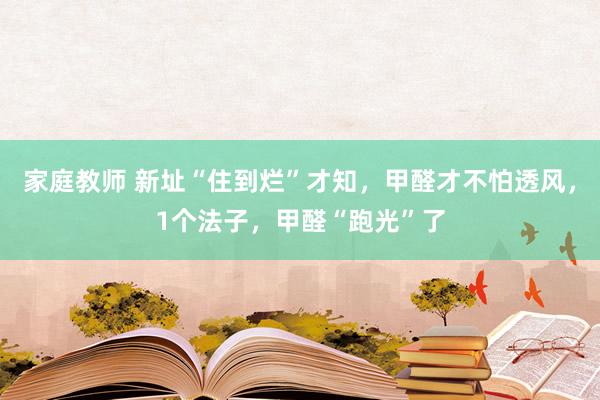 家庭教师 新址“住到烂”才知，甲醛才不怕透风，1个法子，甲醛“跑光”了