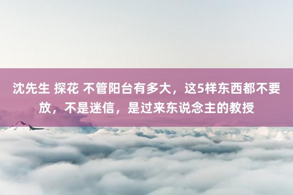 沈先生 探花 不管阳台有多大，这5样东西都不要放，不是迷信，是过来东说念主的教授