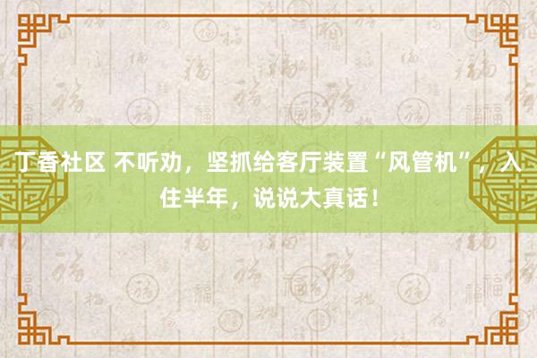 丁香社区 不听劝，坚抓给客厅装置“风管机”，入住半年，说说大真话！