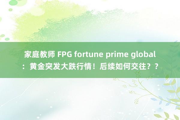 家庭教师 FPG fortune prime global：黄金突发大跌行情！后续如何交往？？