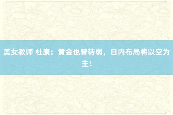 美女教师 杜康：黄金也曾转弱，日内布局将以空为主！