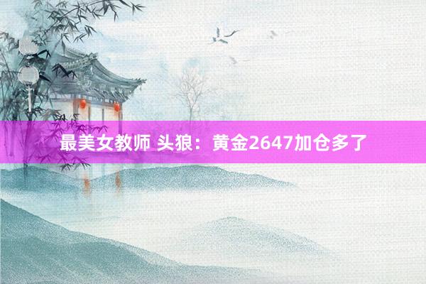 最美女教师 头狼：黄金2647加仓多了