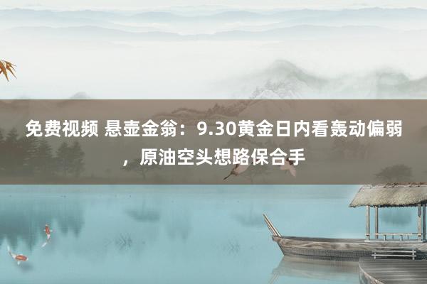 免费视频 悬壶金翁：9.30黄金日内看轰动偏弱，原油空头想路保合手