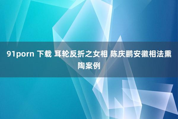 91porn 下载 耳轮反折之女相 陈庆鹏安徽相法熏陶案例