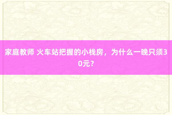 家庭教师 火车站把握的小栈房，为什么一晚只须30元？