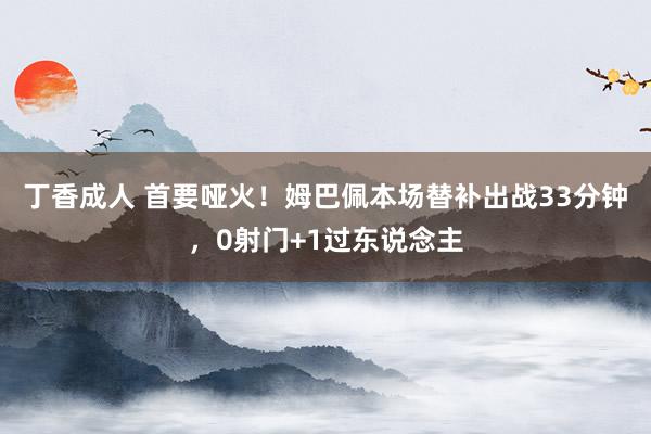 丁香成人 首要哑火！姆巴佩本场替补出战33分钟，0射门+1过东说念主