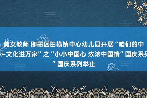 美女教师 即墨区田横镇中心幼儿园开展“咱们的中国梦——文化进万家”之“小小中国心 浓浓中国情”国庆系列举止