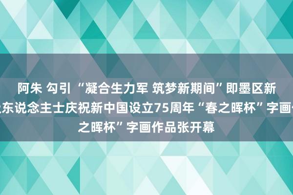 阿朱 勾引 “凝合生力军 筑梦新期间”即墨区新的社会阶级东说念主士庆祝新中国设立75周年“春之晖杯”字画作品张开幕