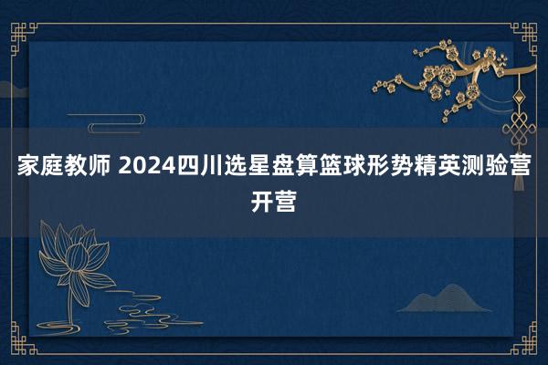 家庭教师 2024四川选星盘算篮球形势精英测验营开营