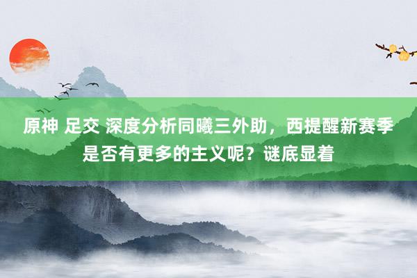 原神 足交 深度分析同曦三外助，西提醒新赛季是否有更多的主义呢？谜底显着