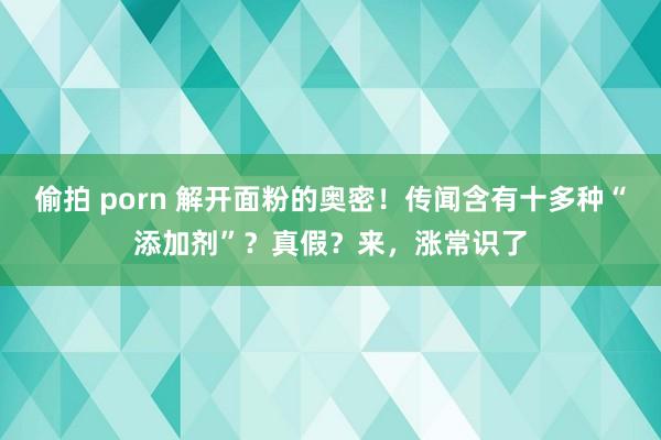 偷拍 porn 解开面粉的奥密！传闻含有十多种“添加剂”？真假？来，涨常识了