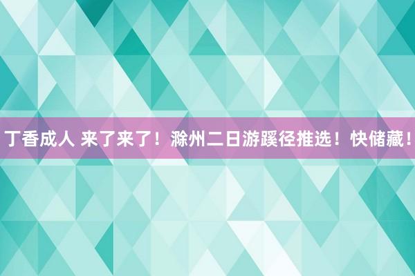 丁香成人 来了来了！滁州二日游蹊径推选！快储藏！