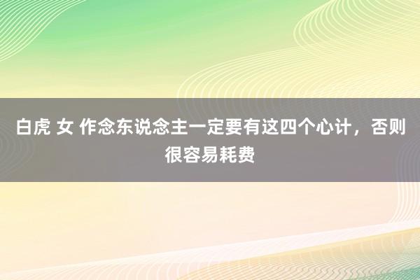 白虎 女 作念东说念主一定要有这四个心计，否则很容易耗费