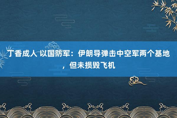 丁香成人 以国防军：伊朗导弹击中空军两个基地，但未损毁飞机