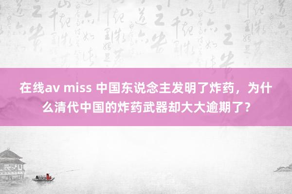 在线av miss 中国东说念主发明了炸药，为什么清代中国的炸药武器却大大逾期了？