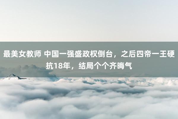 最美女教师 中国一强盛政权倒台，之后四帝一王硬抗18年，结局个个齐晦气