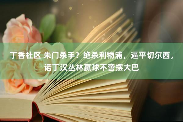 丁香社区 朱门杀手？绝杀利物浦，逼平切尔西，诺丁汉丛林赢球不啻摆大巴