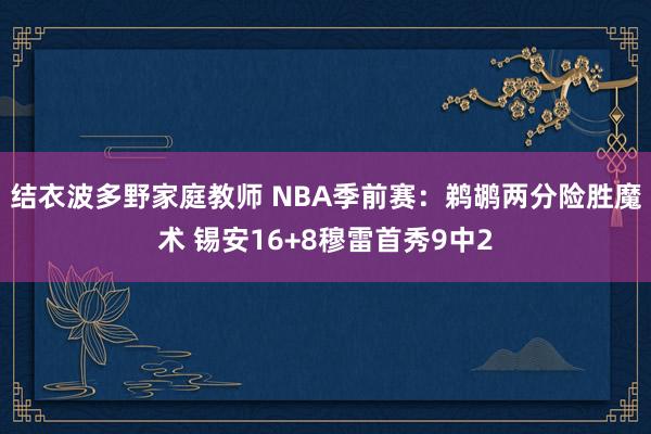 结衣波多野家庭教师 NBA季前赛：鹈鹕两分险胜魔术 锡安16+8穆雷首秀9中2