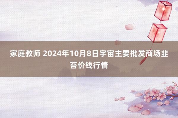 家庭教师 2024年10月8日宇宙主要批发商场韭苔价钱行情