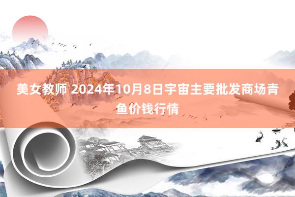 美女教师 2024年10月8日宇宙主要批发商场青鱼价钱行情