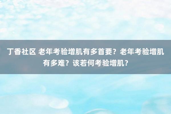 丁香社区 老年考验增肌有多首要？老年考验增肌有多难？该若何考验增肌？