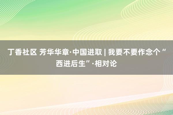 丁香社区 芳华华章·中国进取 | 我要不要作念个“西进后生”·相对论