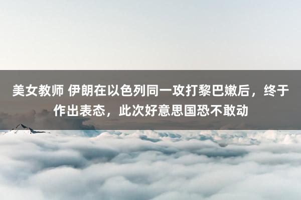 美女教师 伊朗在以色列同一攻打黎巴嫩后，终于作出表态，此次好意思国恐不敢动