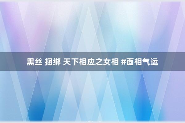 黑丝 捆绑 天下相应之女相 #面相气运