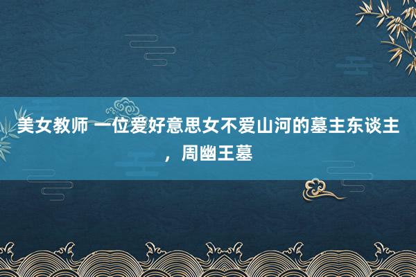 美女教师 一位爱好意思女不爱山河的墓主东谈主，周幽王墓