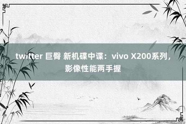 twitter 巨臀 新机碟中谍：vivo X200系列，影像性能两手握