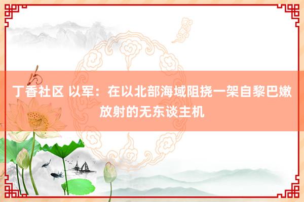 丁香社区 以军：在以北部海域阻挠一架自黎巴嫩放射的无东谈主机