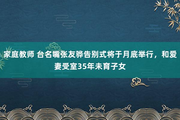 家庭教师 台名嘴张友骅告别式将于月底举行，和爱妻受室35年未育子女