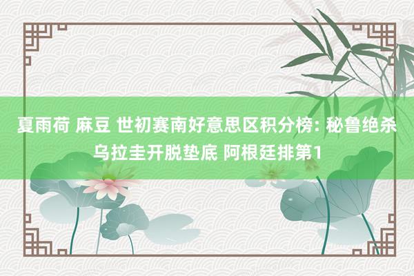 夏雨荷 麻豆 世初赛南好意思区积分榜: 秘鲁绝杀乌拉圭开脱垫底 阿根廷排第1