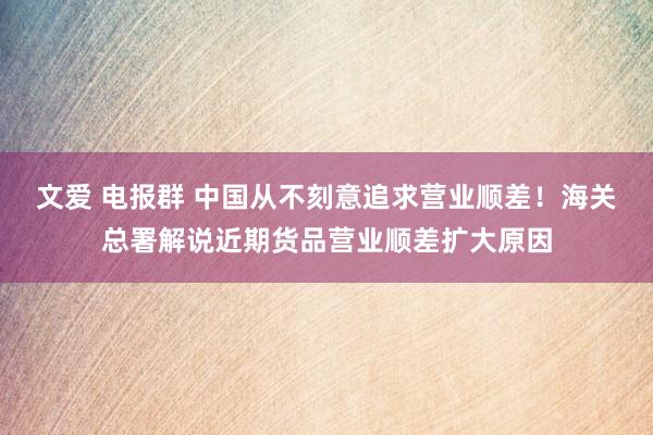 文爱 电报群 中国从不刻意追求营业顺差！海关总署解说近期货品营业顺差扩大原因