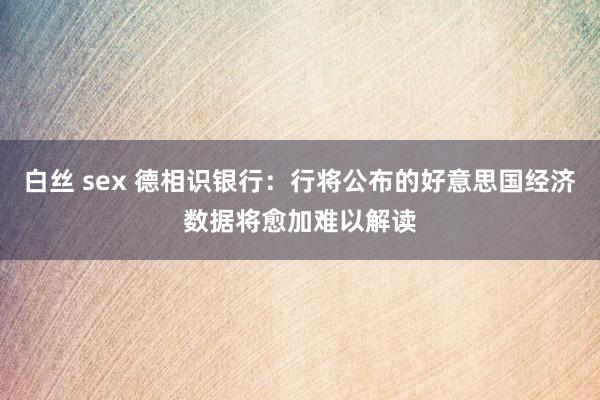 白丝 sex 德相识银行：行将公布的好意思国经济数据将愈加难以解读