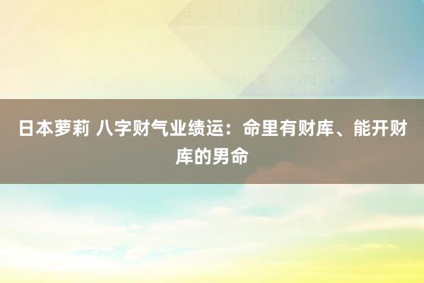 日本萝莉 八字财气业绩运：命里有财库、能开财库的男命